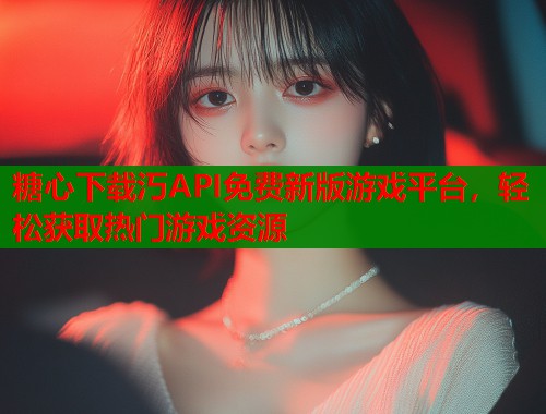 糖心下载汅API免费新版游戏平台，轻松获取热门游戏资源