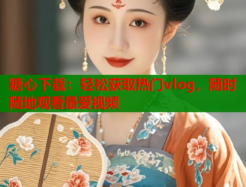糖心下载：轻松获取热门vlog，随时随地观看最爱视频