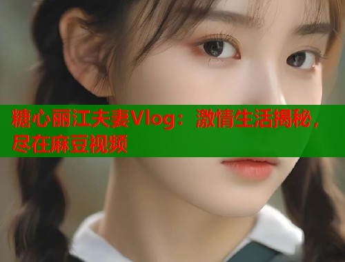 糖心丽江夫妻Vlog：激情生活揭秘，尽在麻豆视频