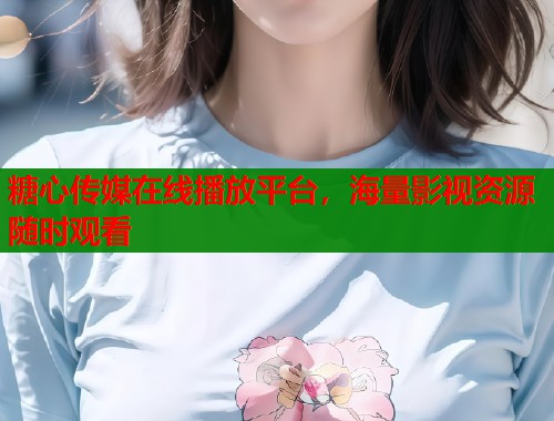 糖心传媒在线播放平台，海量影视资源随时观看