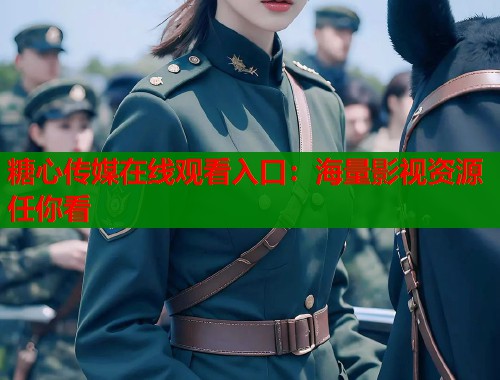 糖心传媒在线观看入口：海量影视资源任你看
