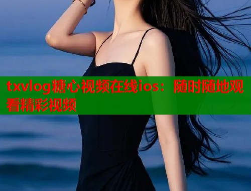 txvlog糖心视频在线ios：随时随地观看精彩视频
