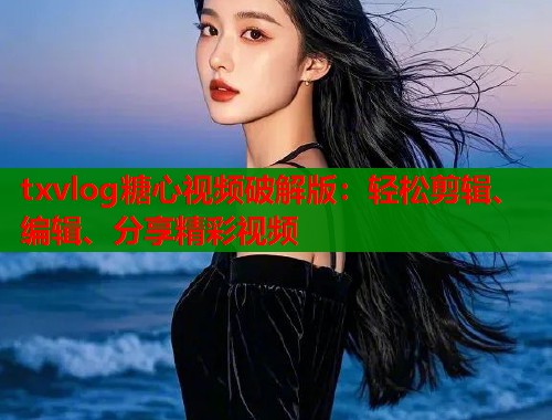 txvlog糖心视频破解版：轻松剪辑、编辑、分享精彩视频