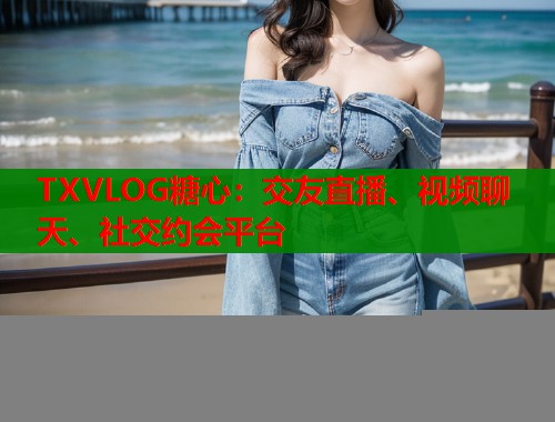 TXVLOG糖心：交友直播、视频聊天、社交约会平台