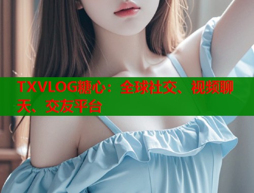 TXVLOG糖心：全球社交、视频聊天、交友平台