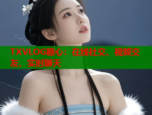 TXVLOG糖心：在线社交、视频交友、实时聊天