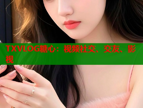 TXVLOG糖心：视频社交、交友、影视