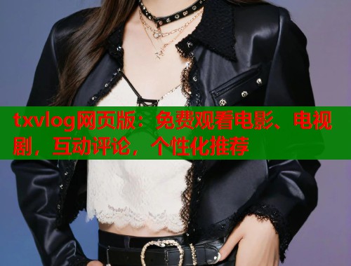 txvlog网页版：免费观看电影、电视剧，互动评论，个性化推荐