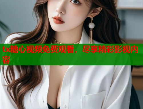 tx糖心视频免费观看，尽享精彩影视内容