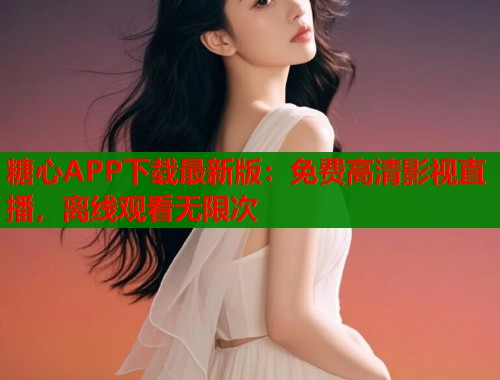 糖心APP下载最新版：免费高清影视直播，离线观看无限次