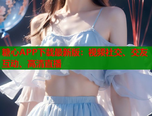 糖心APP下载最新版：视频社交、交友互动、高清直播