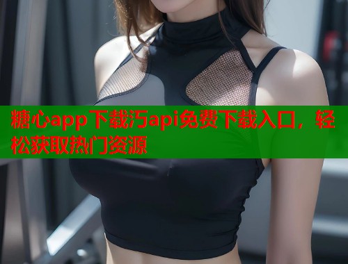 糖心app下载汅api免费下载入口，轻松获取热门资源