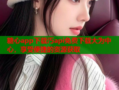 糖心app下载汅api免费下载大为中心，享受便捷的资源获取