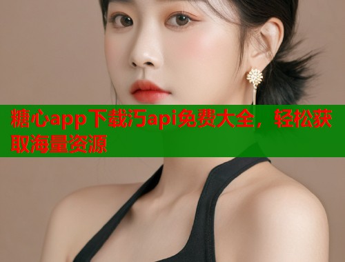 糖心app下载汅api免费大全，轻松获取海量资源
