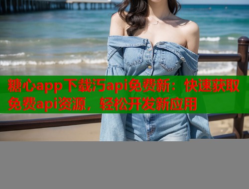 糖心app下载汅api免费新：快速获取免费api资源，轻松开发新应用