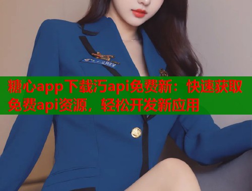 糖心app下载汅api免费新：快速获取免费api资源，轻松开发新应用