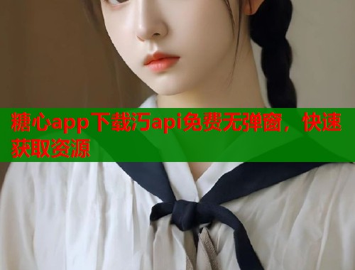 糖心app下载汅api免费无弹窗，快速获取资源
