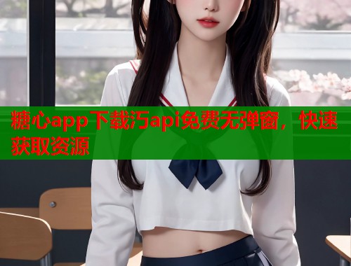 糖心app下载汅api免费无弹窗，快速获取资源