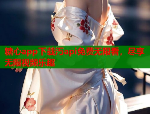 糖心app下载汅api免费无限看，尽享无限视频乐趣