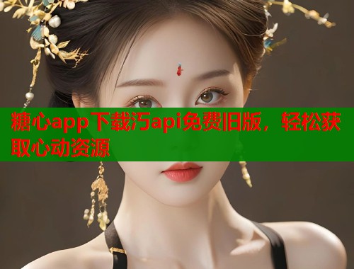 糖心app下载汅api免费旧版，轻松获取心动资源