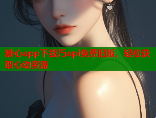 糖心app下载汅api免费旧版，轻松获取心动资源