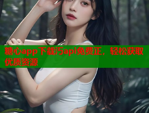 糖心app下载汅api免费正，轻松获取优质资源