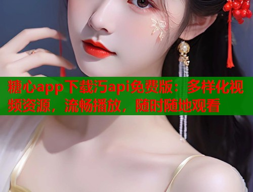 糖心app下载汅api免费版：多样化视频资源，流畅播放，随时随地观看