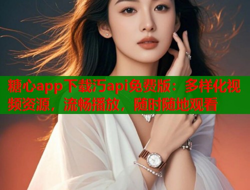 糖心app下载汅api免费版：多样化视频资源，流畅播放，随时随地观看