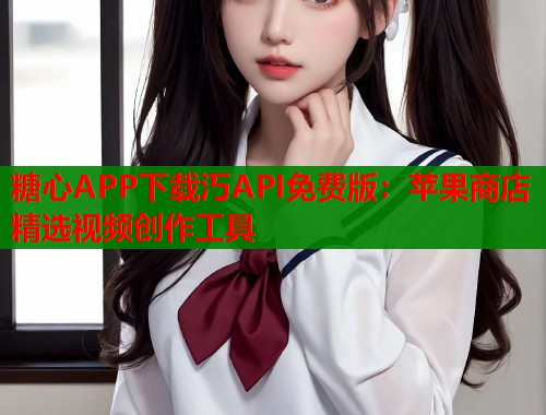 糖心APP下载汅API免费版：苹果商店精选视频创作工具