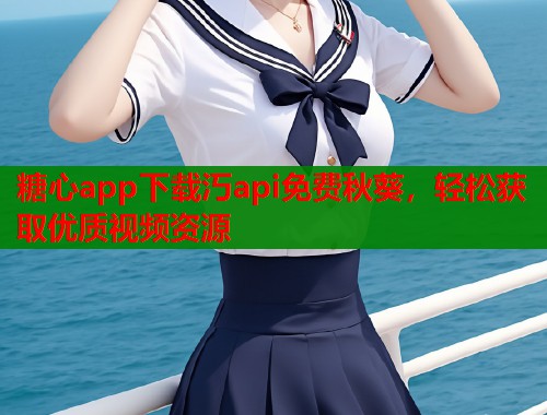 糖心app下载汅api免费秋葵，轻松获取优质视频资源