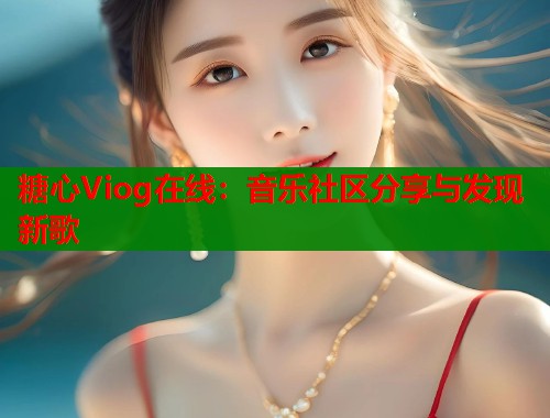 糖心Viog在线：音乐社区分享与发现新歌