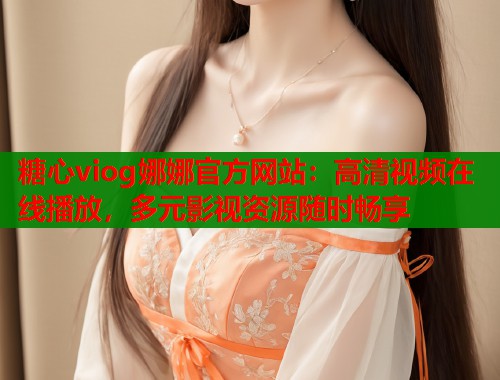 糖心viog娜娜官方网站：高清视频在线播放，多元影视资源随时畅享