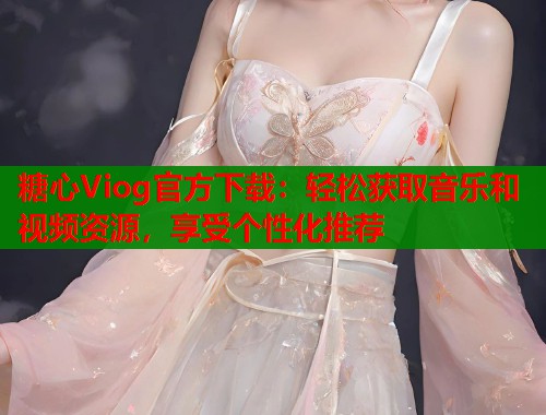 糖心Viog官方下载：轻松获取音乐和视频资源，享受个性化推荐