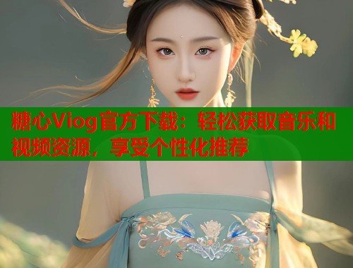 糖心Viog官方下载：轻松获取音乐和视频资源，享受个性化推荐
