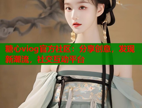 糖心viog官方社区：分享创意，发现新潮流，社交互动平台
