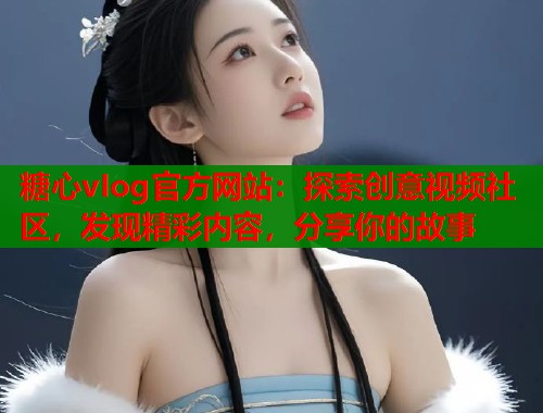 糖心vIog官方网站：探索创意视频社区，发现精彩内容，分享你的故事