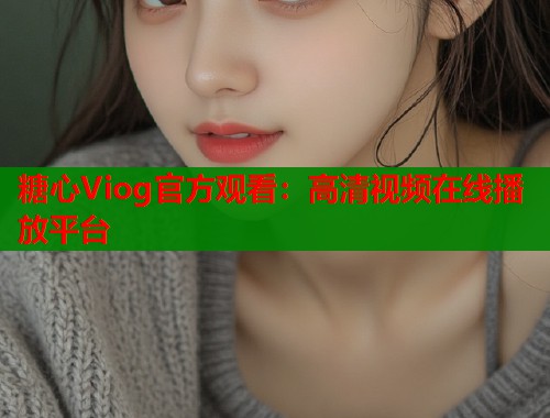 糖心Viog官方观看：高清视频在线播放平台