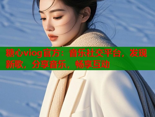 糖心viog官方：音乐社交平台，发现新歌，分享音乐，畅享互动