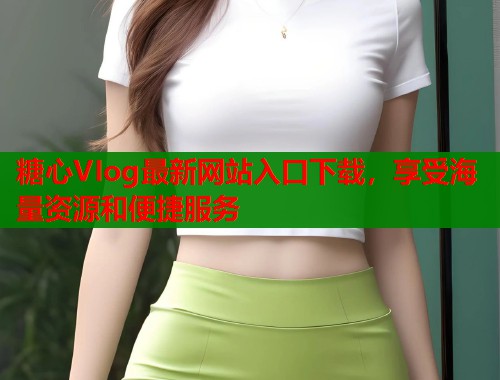 糖心VIog最新网站入口下载，享受海量资源和便捷服务