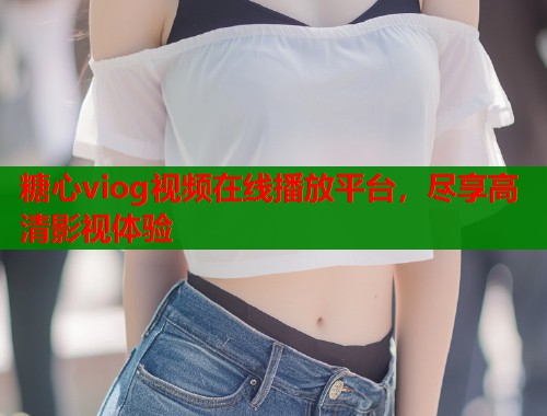 糖心viog视频在线播放平台，尽享高清影视体验