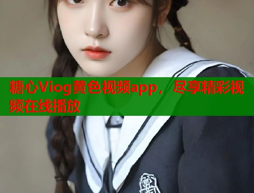糖心Viog黄色视频app，尽享精彩视频在线播放