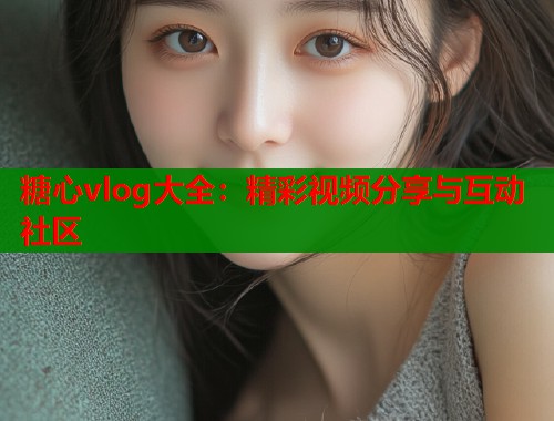 糖心vlog大全：精彩视频分享与互动社区