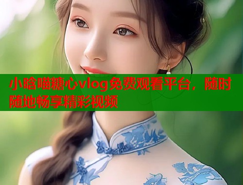 小晗喵糖心vlog免费观看平台，随时随地畅享精彩视频