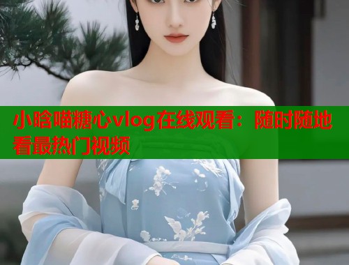 小晗喵糖心vlog在线观看：随时随地看最热门视频