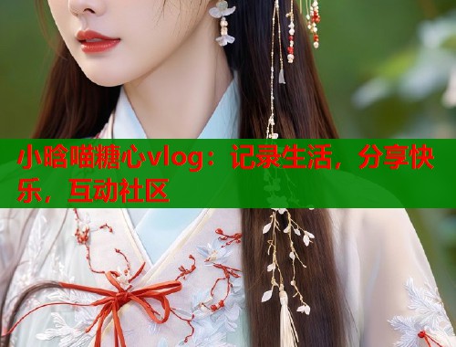 小晗喵糖心vlog:记录生活,分享快乐,互动社区 小晗喵糖心vlog:记录生活,分享快乐,互动社区