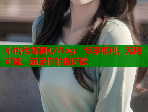 小桃传媒糖心Vlog：专享福利，无限可能，满足你的视听欲