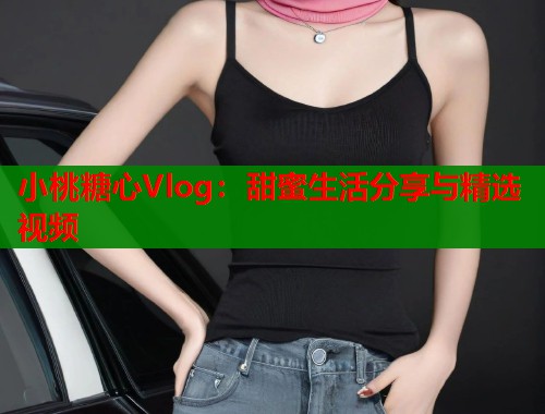 小桃糖心Vlog：甜蜜生活分享与精选视频