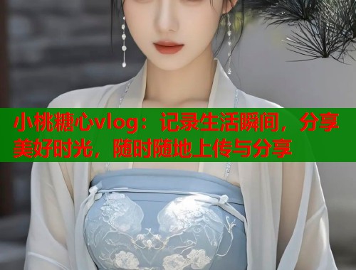 小桃糖心vlog:记录生活瞬间,分享美好时光,随时随地上传与分享 小桃糖心vlog:记录生活瞬间,分享美好时光,随时随地上传与分享