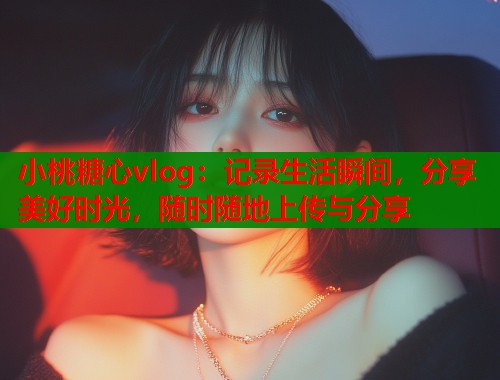 小桃糖心vlog：记录生活瞬间，分享美好时光，随时随地上传与分享