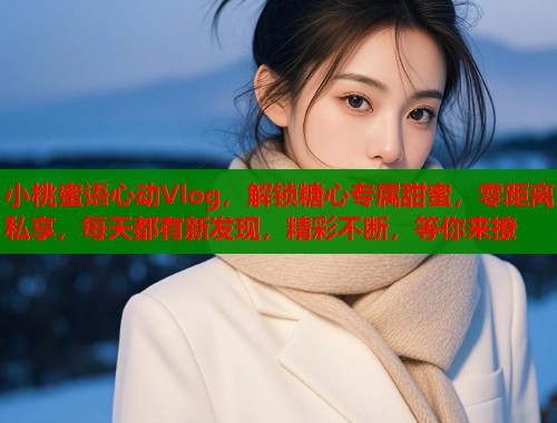 小桃蜜语心动Vlog，解锁糖心专属甜蜜，零距离私享，每天都有新发现，精彩不断，等你来撩